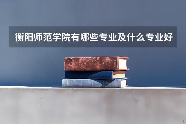 衡阳师范学院有哪些专业及什么专业好
