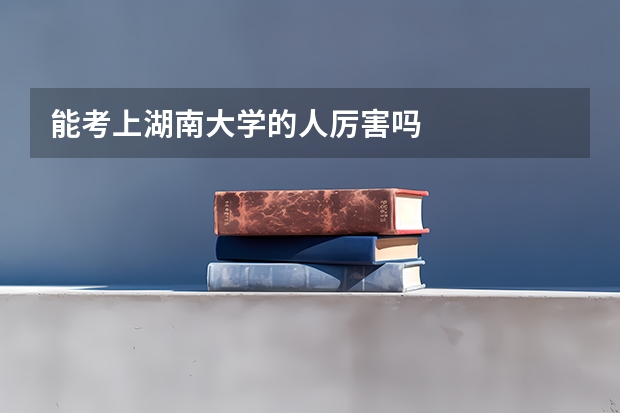 能考上湖南大学的人厉害吗