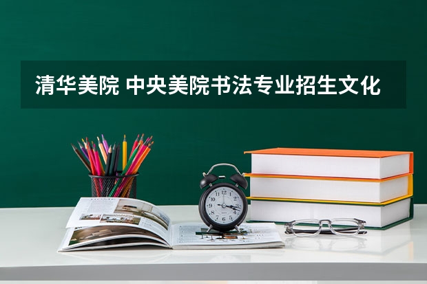 清华美院 中央美院书法专业招生文化和专业分数线(书法专业可以报考那些大学?)