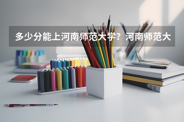 多少分能上河南师范大学？河南师范大学各专业分数线是多少？
