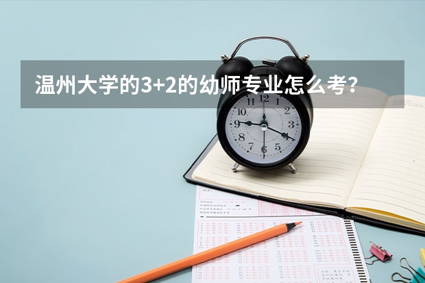 温州大学的3+2的幼师专业怎么考?要求是什么?