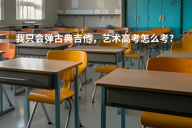 我只会弹古典吉他，艺术高考怎么考？