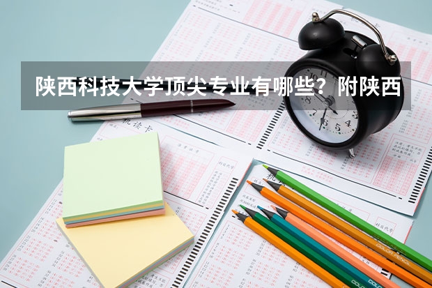 陕西科技大学顶尖专业有哪些？附陕西科技大学最牛专业名单