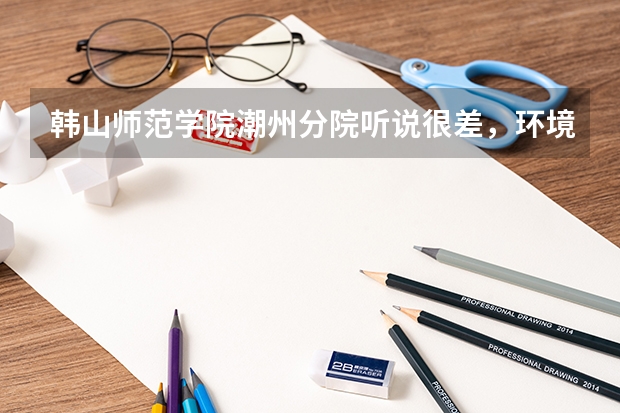 韩山师范学院潮州分院听说很差,环境也不好,老师学历不高,是不是真的?那我还应该去那个学校吗?