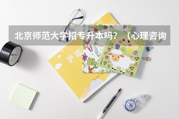 北京师范大学招专升本吗?(心理咨询专业) 北京师范大学专升本招生简章?