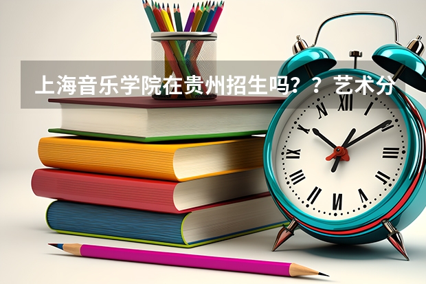 上海音乐学院在贵州招生吗？？艺术分要多少？？文化分要多少？？（理科的）