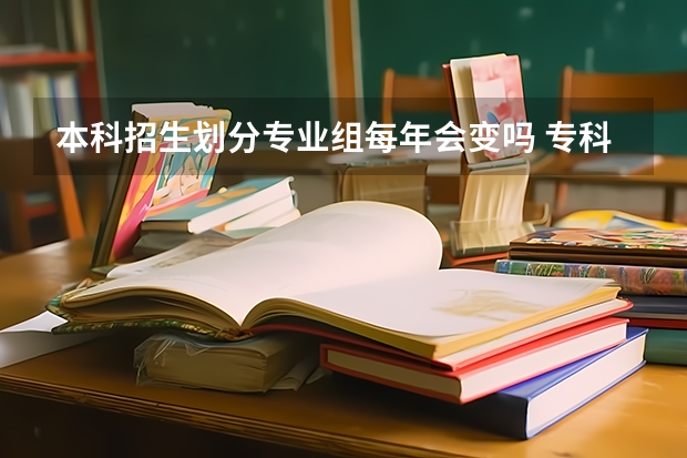 本科招生划分专业组每年会变吗 专科专业新老专业代码？