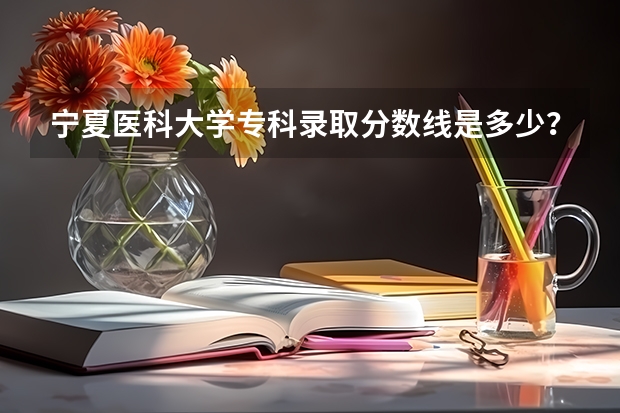 宁夏医科大学专科录取分数线是多少？