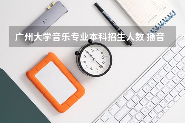 广州大学音乐专业本科招生人数 播音主持专业大学里都有那些相关的专业?