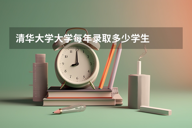 清华大学大学每年录取多少学生