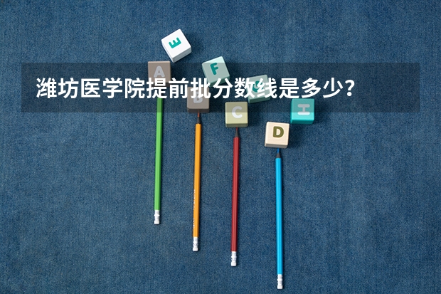 潍坊医学院提前批分数线是多少？