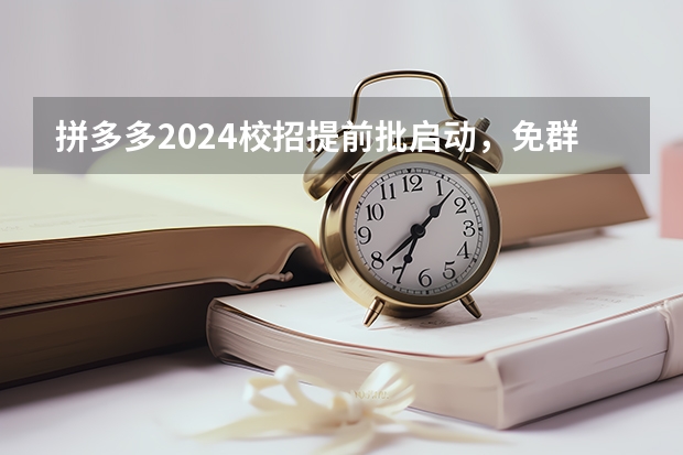 拼多多2024校招提前批启动，免群面@2024届应届生/冲 【超精】校招面试经验全分享！