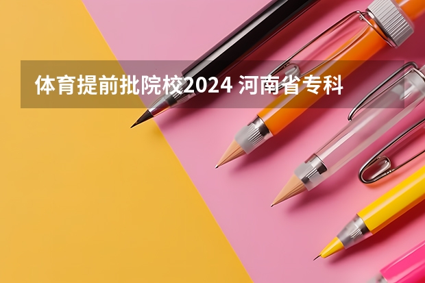 体育提前批院校2024 河南省专科提前批录取时间