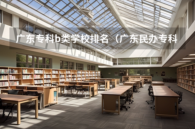 广东专科b类学校排名（广东民办专科学校排名及分数线）