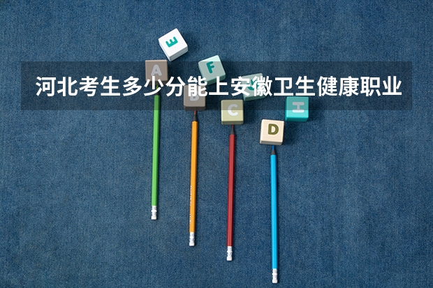 河北考生多少分能上安徽卫生健康职业学院