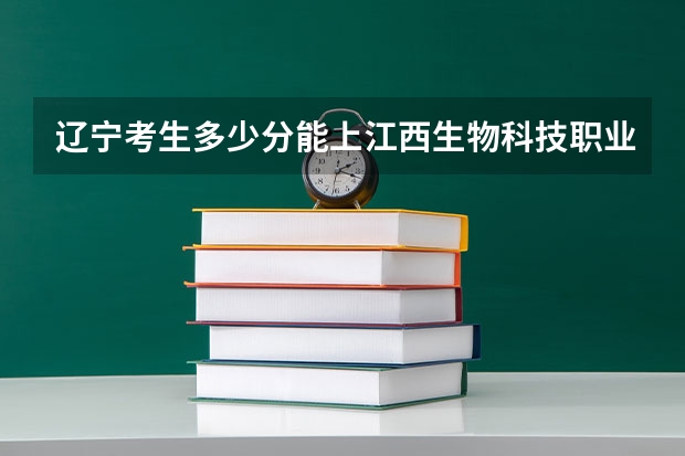 辽宁考生多少分能上江西生物科技职业学院