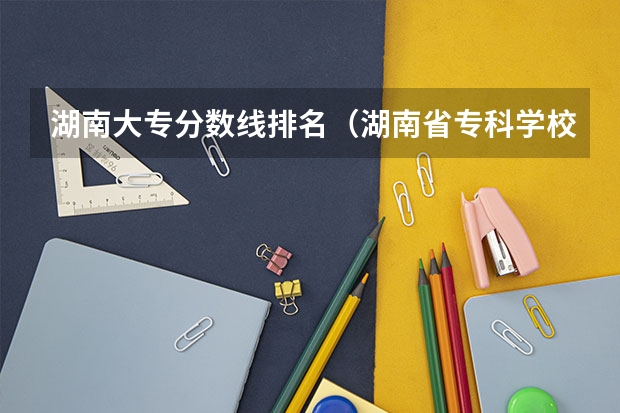 湖南大专分数线排名（湖南省专科学校排名）