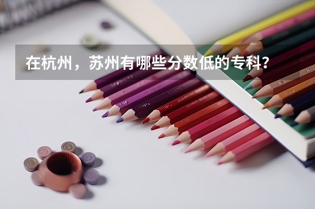 在杭州，苏州有哪些分数低的专科？
