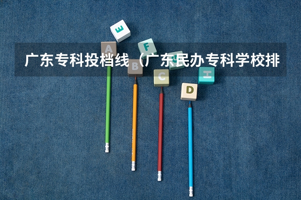 广东专科投档线（广东民办专科学校排名及分数线）