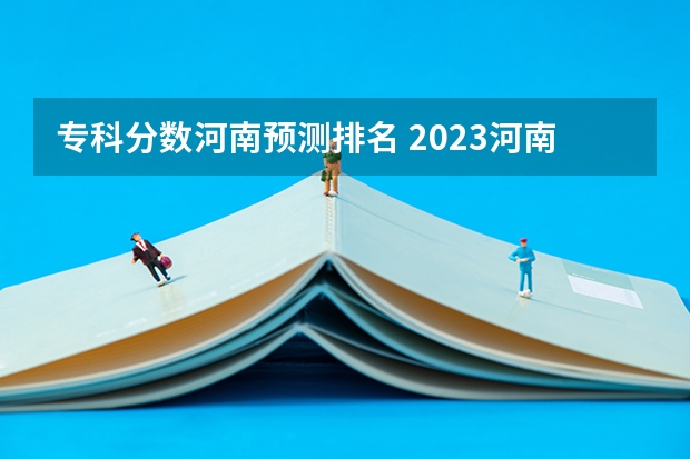 专科分数河南预测排名 2023河南专科学校排名及分数线