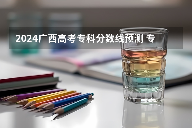 2024广西高考专科分数线预测 专科线预计是多少分