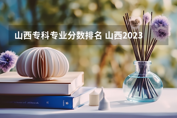 山西专科专业分数排名 山西2023专科学校分数线