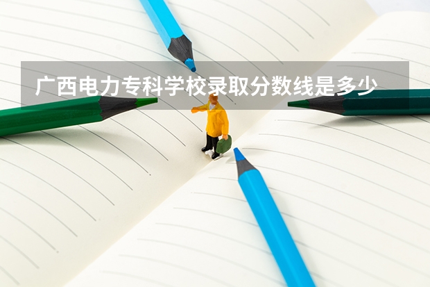 广西电力专科学校录取分数线是多少