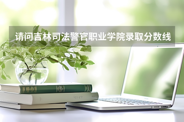 请问吉林司法警官职业学院录取分数线大概是多少