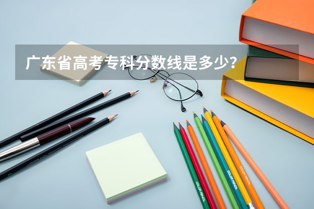 广东省高考专科分数线是多少？