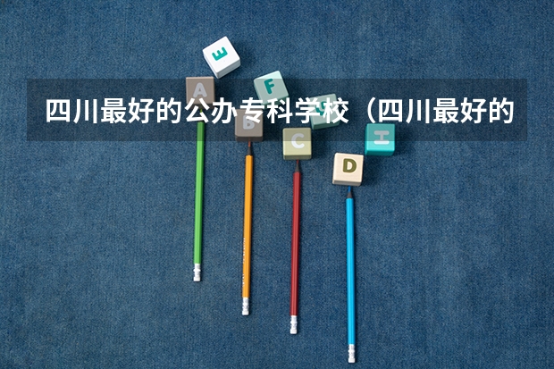 四川最好的公办专科学校（四川最好的公办专科）