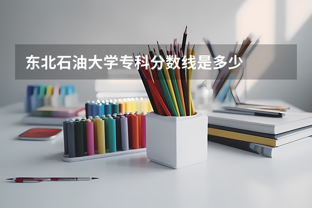 东北石油大学专科分数线是多少