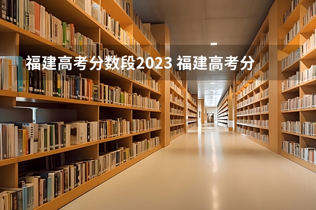 福建高考分数段2023 福建高考分数线2023一本,二本,专科分数线