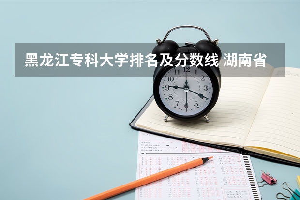 黑龙江专科大学排名及分数线 湖南省内专科排名及分数线