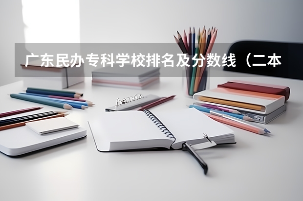 广东民办专科学校排名及分数线(二本民办大学与公办一专高考录取分数线)