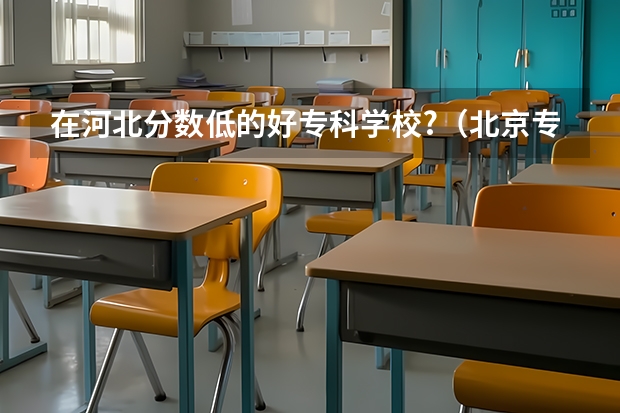 在河北分数低的好专科学校?（北京专科学校排名及分数线）