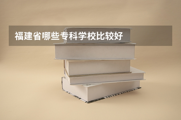 福建省哪些专科学校比较好