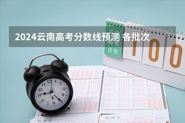 2024云南高考分数线预测 各批次分数线预计是多少