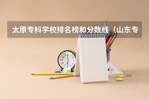 太原专科学校排名榜和分数线（山东专科学校排名及录取分数线）