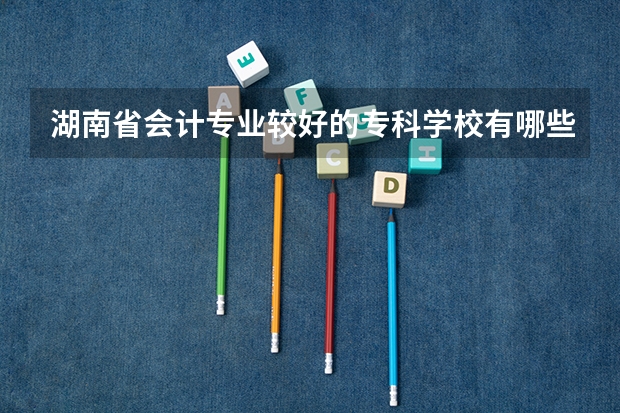 湖南省会计专业较好的专科学校有哪些？