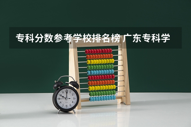专科分数参考学校排名榜 广东专科学校排名榜及录取分数线
