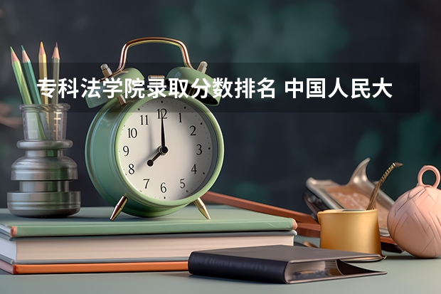 专科法学院录取分数排名 中国人民大学法学系录取分数线2023