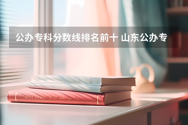公办专科分数线排名前十 山东公办专科学校排名及分数线表格