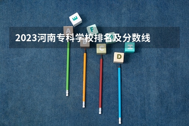 2023河南专科学校排名及分数线 北京专科学校排名及分数线
