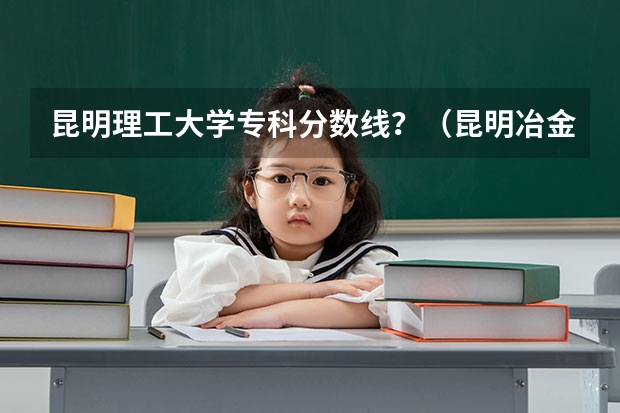 昆明理工大学专科分数线？（昆明冶金专科学校录取分数线）