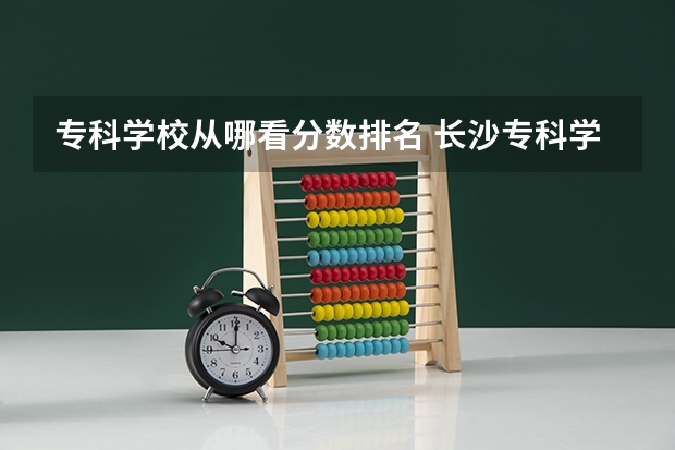 专科学校从哪看分数排名 长沙专科学校排名榜及分数线