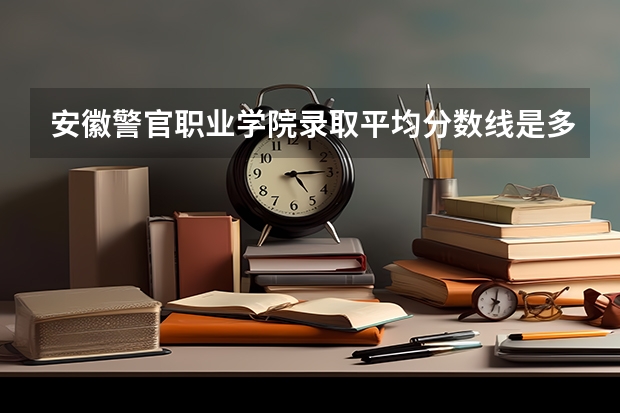 安徽警官职业学院录取平均分数线是多少？