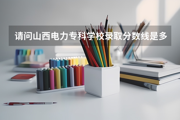 请问山西电力专科学校录取分数线是多少？