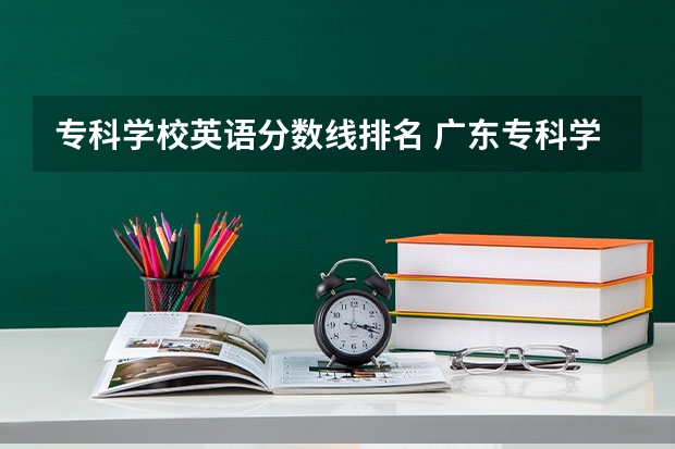 专科学校英语分数线排名 广东专科学校排名榜及录取分数线