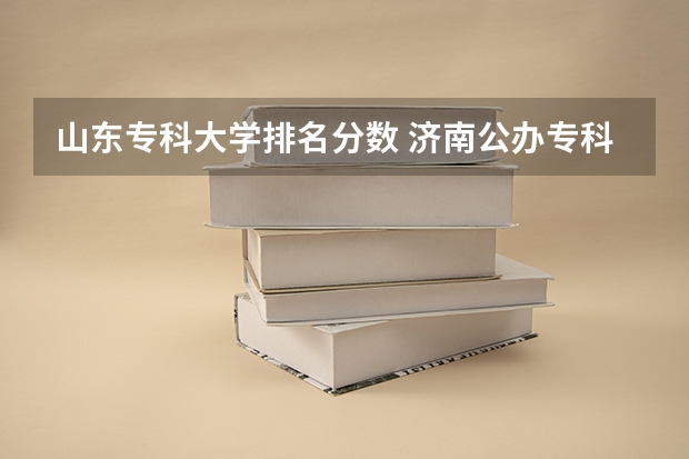 山东专科大学排名分数 济南公办专科学校排名及分数线