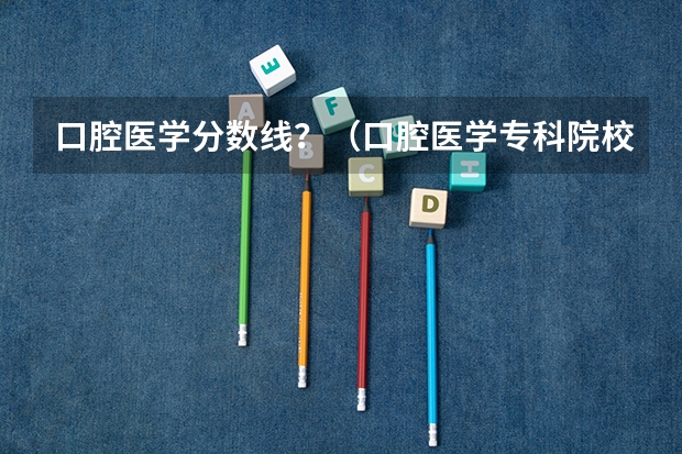 口腔医学分数线？（口腔医学专科院校分布及录取分数线【2024年最新更新】）